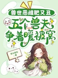 兽世恶雌肥又丑,五个兽夫争着暖被窝